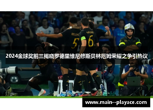 2024金球奖前三揭晓罗德里维尼修斯贝林厄姆荣耀之争引热议