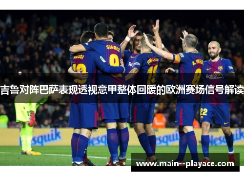 吉鲁对阵巴萨表现透视意甲整体回暖的欧洲赛场信号解读