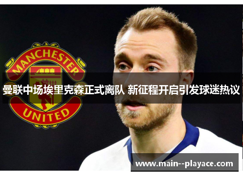 曼联中场埃里克森正式离队 新征程开启引发球迷热议