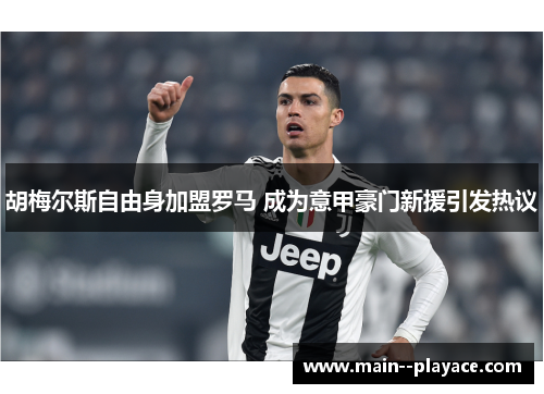 胡梅尔斯自由身加盟罗马 成为意甲豪门新援引发热议