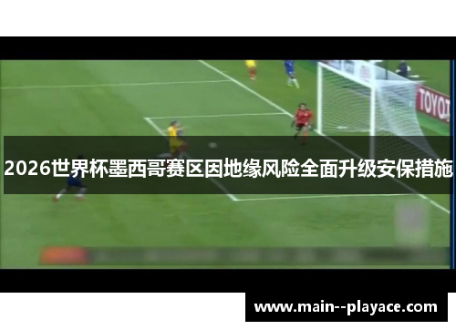 2026世界杯墨西哥赛区因地缘风险全面升级安保措施
